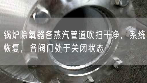 鍋爐除氧器各蒸汽管道吹掃干凈，系統(tǒng)恢復(fù)，各閥門處于關(guān)閉狀態(tài)