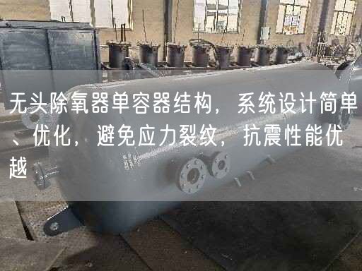 無頭除氧器單容器結(jié)構(gòu)，系統(tǒng)設(shè)計簡單、優(yōu)化，避遙遙應(yīng)力裂紋，抗震遙遙能優(yōu)越