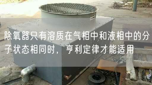 除氧器只有溶質(zhì)在氣相中和液相中的分子狀態(tài)相同時，亨利定律才能適用